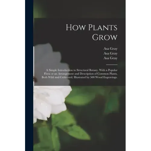 How Plants Grow: a Simple Introduction to Structural Botany. With a Popular Flora or an Arrangement and Description of Common Plants, B