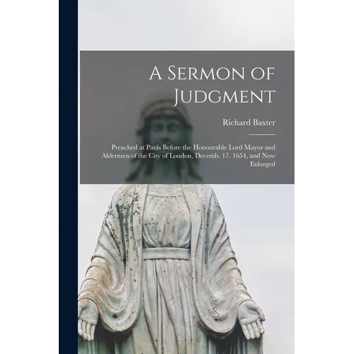 A Sermon of Judgment: Preached at Pauls Before the Honourable Lord Mayor and Aldermen of the City of London, Decemb. 17. 1654, and Now Enlarged