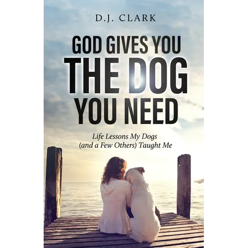 God Gives You the Dog You Need: Life Lessons My Dogs (and a Few Others) Taught Me