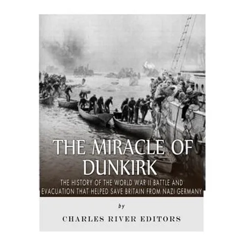 The Miracle of Dunkirk: The History of the World War II Battle and Evacuation that Helped Save Britain from Nazi Germany