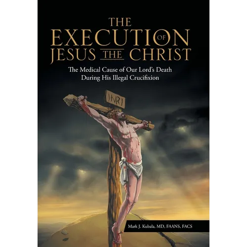 The Execution of Jesus the Christ: The Medical Cause of Our Lord's Death During His Illegal Crucifixion