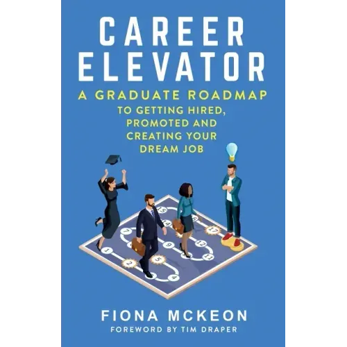 Career Elevator: A Graduate Roadmap to Getting Hired, Promoted, and Creating Your Dream Job