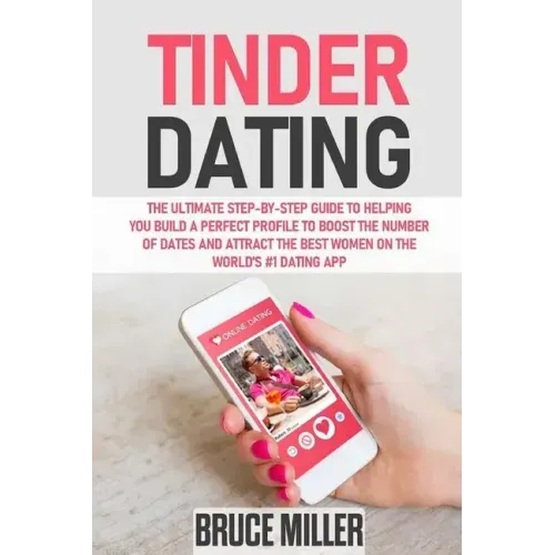 Tinder Dating: The ultimate step-by-step guide to helping you build a perfect profile to boost the number of dates and attract the be