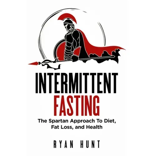Intermittent Fasting: The Spartan Approach to Diet, Fat Loss, and Health