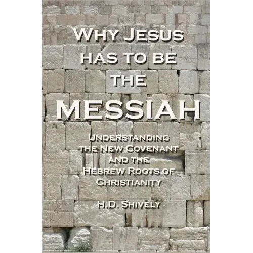 Why Jesus has to be the Messiah: Understanding the New Covenant and the Hebrew Roots of Christianity