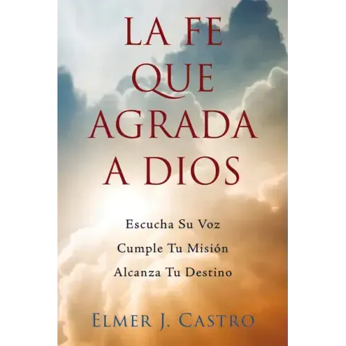 La Fe Que Agrada a Dios: Escucha Su Voz - Cumple Tu Misión - Alcanza Tu Destino