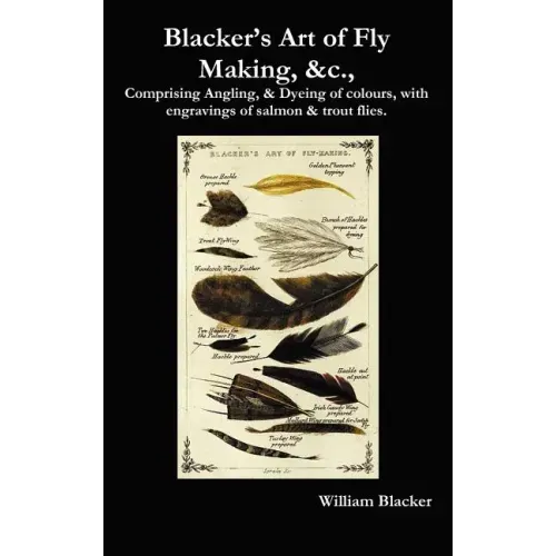 Blacker's Art of Fly Making, &C., Comprising Angling, & Dyeing of Colours, with Engravings of Salmon & Trout Flies.