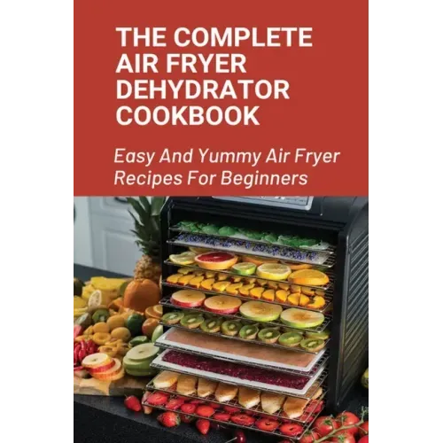 The Complete Air Fryer Dehydrator Cookbook: Easy And Yummy Air Fryer Recipes For Beginners!: Easy Air Fryer Recipes For Beginners