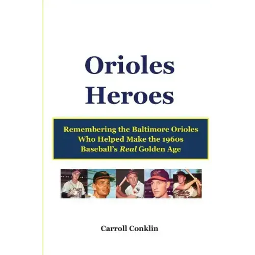 Orioles Heroes: Remembering the Baltimore Orioles Who Helped Make the 1960s Baseball's Real Golden Age