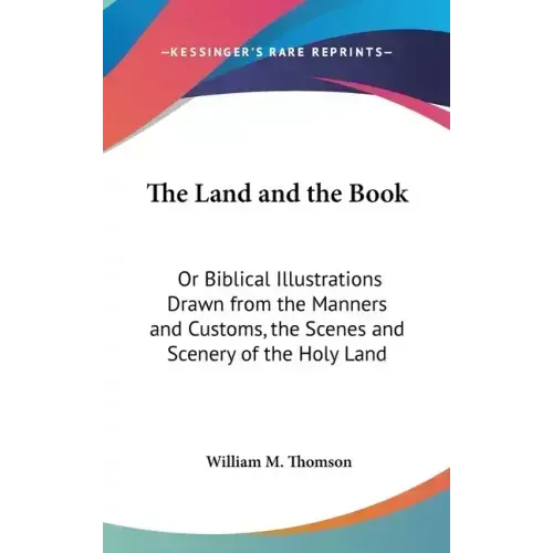 The Land and the Book: Or Biblical Illustrations Drawn from the Manners and Customs, the Scenes and Scenery of the Holy Land