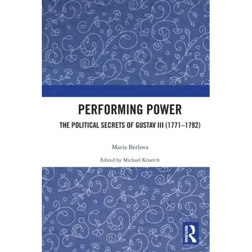 Performing Power: The Political Secrets of Gustav III (1771-1792)