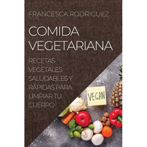 Comida Vegetariana: Recetas Vegetales Saludables Y Rápidas Para Limpiar Tu Cuerpo