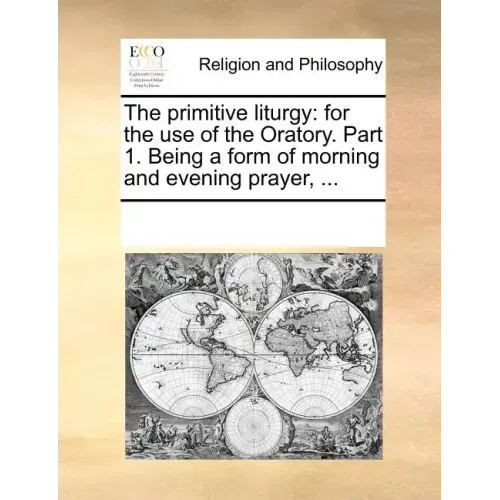 The Primitive Liturgy: For the Use of the Oratory. Part 1. Being a Form of Morning and Evening Prayer, ...