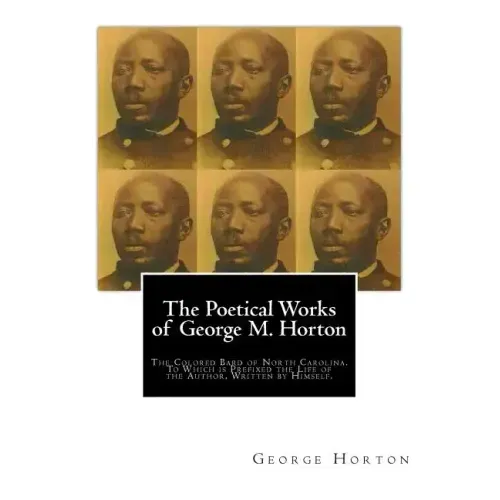 The POETICAL WORKS of GEORGE M. HORTON,: The Colored Bard of North-Carolina, to which is prefixed The Life Of The Author, Written by Himself.