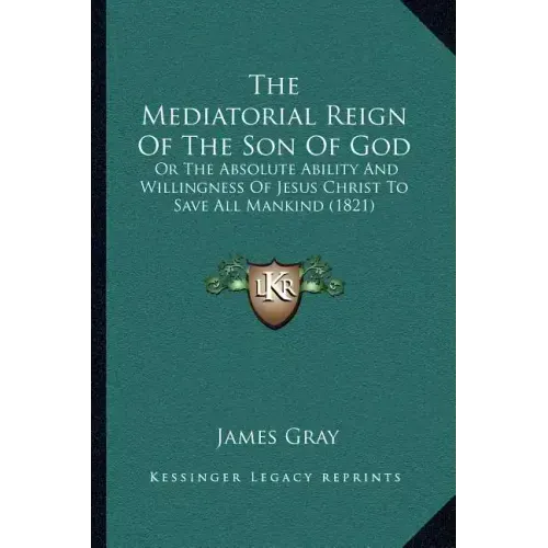 The Mediatorial Reign Of The Son Of God: Or The Absolute Ability And Willingness Of Jesus Christ To Save All Mankind (1821)