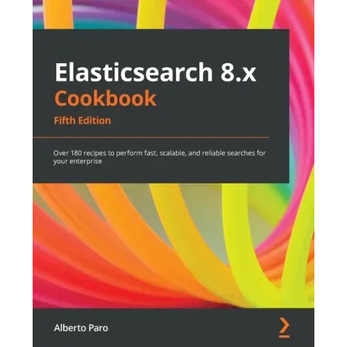 Elasticsearch 8.x Cookbook - Fifth Edition: Over 180 recipes to perform fast, scalable, and reliable searches for your enterprise