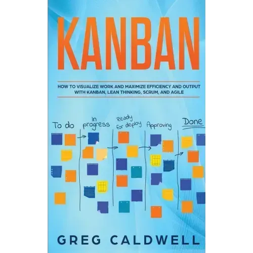 Kanban: How to Visualize Work and Maximize Efficiency and Output with Kanban, Lean Thinking, Scrum, and Agile