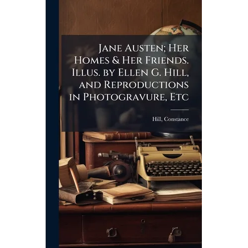 Jane Austen; Her Homes & Her Friends. Illus. by Ellen G. Hill, and Reproductions in Photogravure, Etc