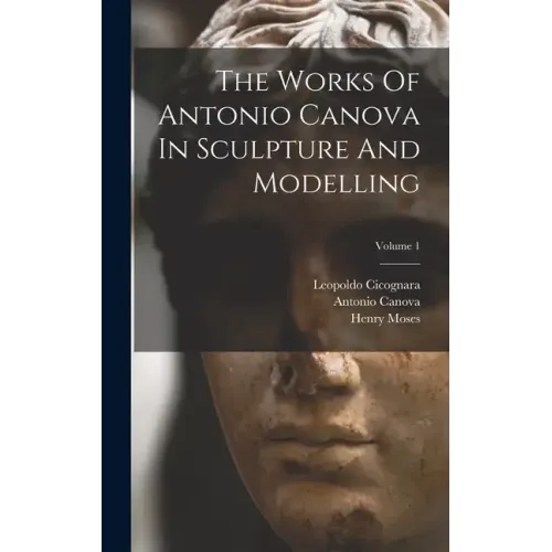 The Works Of Antonio Canova In Sculpture And Modelling; Volume 1