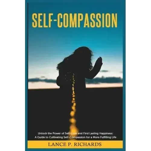 Self-Compassion: Unlock the Power of Self-Love and Find Lasting Happiness: A Guide to Cultivating Self-Compassion for a More Fulfilling Life