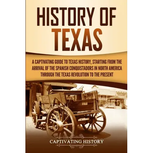 History of Texas: A Captivating Guide to Texas History, Starting from the Arrival of the Spanish Conquistadors in North America through