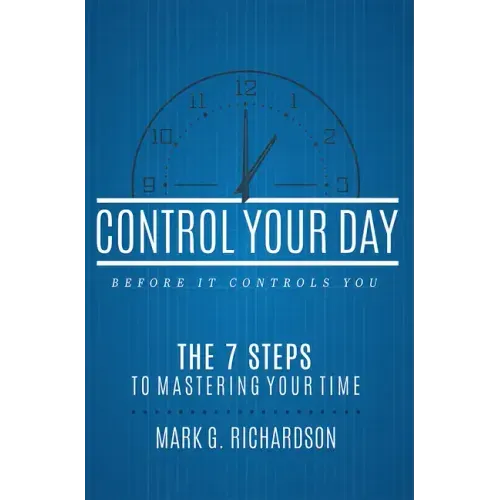 Control Your Day Before It Controls You: The 7 Steps to Mastering Your Time