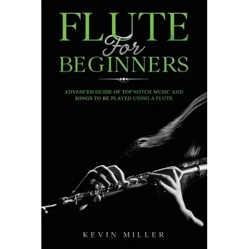 Flute for Beginners: Advanced Guide of Top Notch Music and Songs to be Played Using a Flute