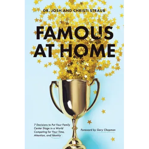Famous at Home: 7 Decisions to Put Your Family Center Stage in a World Competing for Your Time, Attention, and Identity