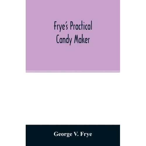 Frye's practical candy maker: comprising practical receipts for the manufacture of fine "hand-made" candies, especially adapted for fine retail trad