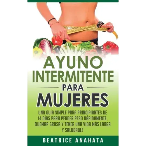 Ayuno Intermitente Para Mujeres: Una Guía Simple Para Principiantes De 14 Días Para Perder Peso Rápidamente, Quema Grasa y Tener Una Vida Más Larga Y