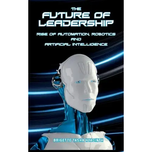 The Future of Leadership: Rise of Automation, Robotics and Artificial Intelligence