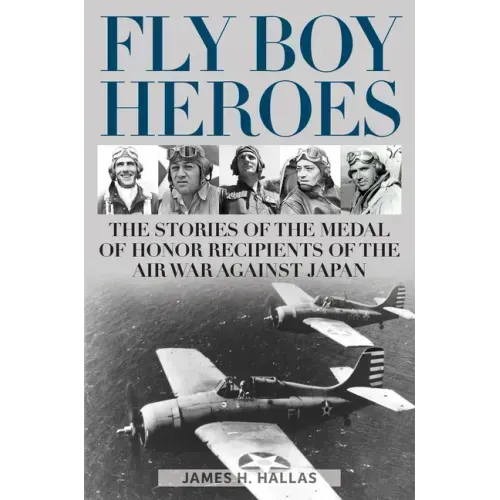Fly Boy Heroes: The Stories of the Medal of Honor Recipients of the Air War Against Japan