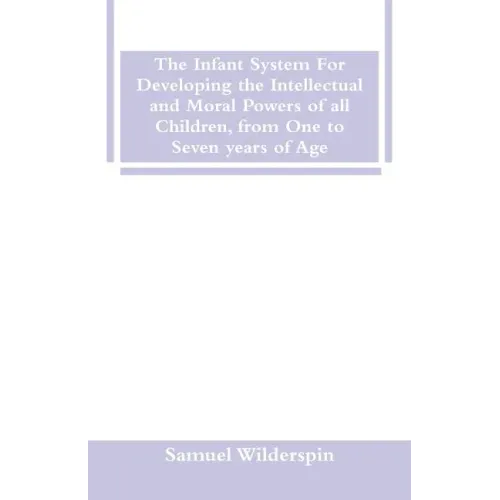 The Infant System For Developing the Intellectual and Moral Powers of all Children, from One to Seven years of Age