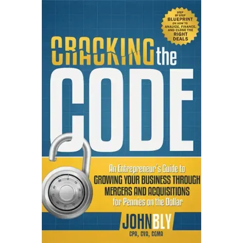 Cracking the Code: An Entrepreneur's Guide to Growing Your Business Through Mergers and Acquisitions for Pennies on the Dollar