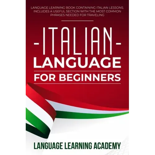 Italian Language for Beginners: Language Learning Book Containing Italian Lessons. Includes a Useful Section with the Most Common Phrases Needed for T