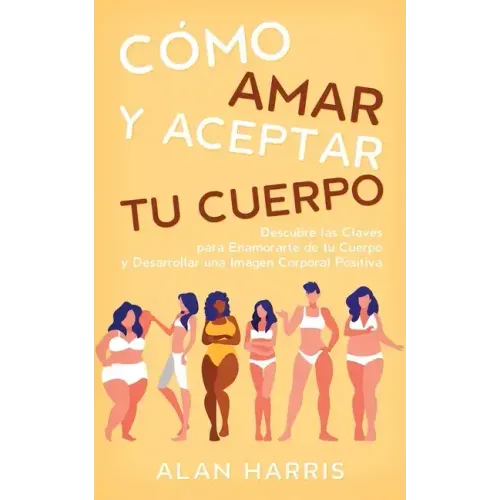 Cómo Amar y Aceptar tu Cuerpo: Descubre las Claves para Enamorarte de tu Cuerpo y Desarrollar una Imagen Corporal Positiva