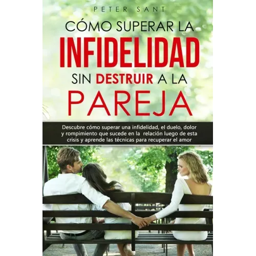 Cómo superar la infidelidad sin destruir a la pareja: Descubre cómo superar una infidelidad, el duelo, dolor y rompimiento que sucede en la relación y