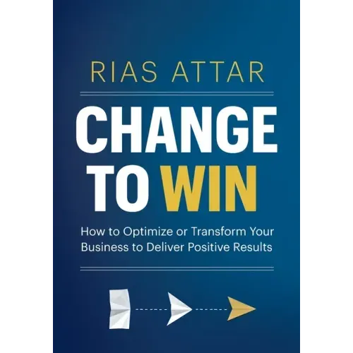 Change to Win: How to Optimize or Transform Your Business to Deliver Positive Results