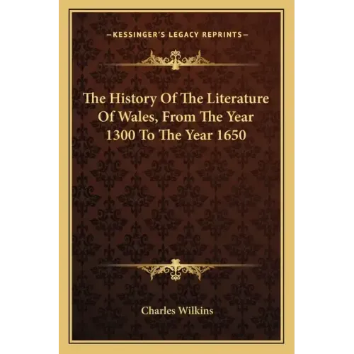 The History Of The Literature Of Wales, From The Year 1300 To The Year 1650
