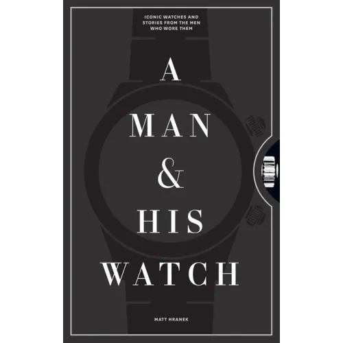 A Man & His Watch: Iconic Watches and Stories from the Men Who Wore Them