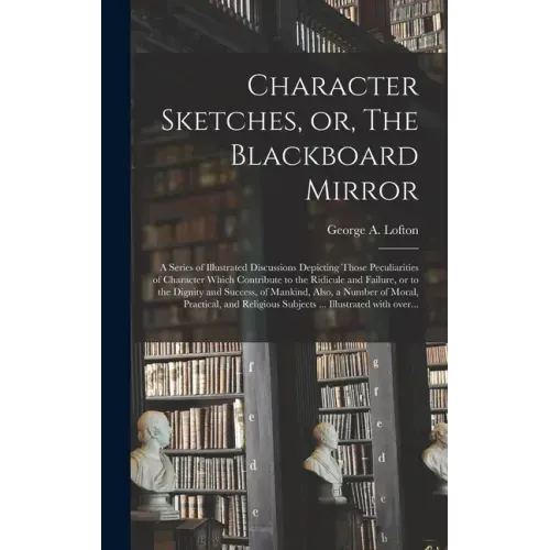 Character Sketches, or, The Blackboard Mirror [microform]: a Series of Illustrated Discussions Depicting Those Peculiarities of Character Which Contri