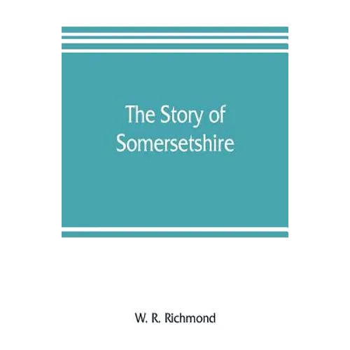 The story of Somersetshire: with a new map of the county, and upwards of ninety illustrations of abbeys and churches, castles and manor houses, an