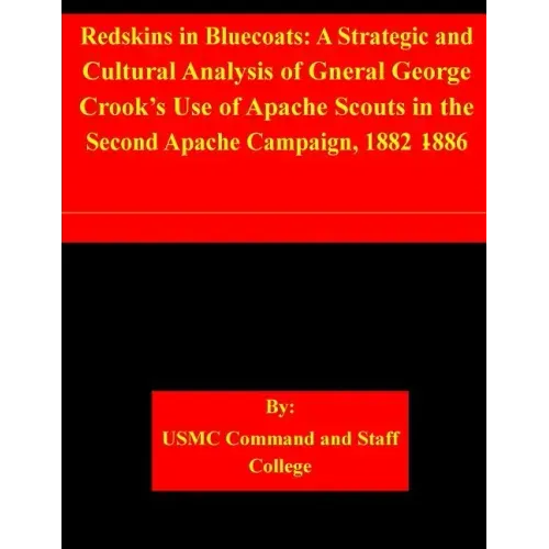 Redskins in Bluecoats: A Strategic and Cultural Analysis of Gneral George Crook's Use of Apache Scouts in the Second Apache Campaign, 1882-18
