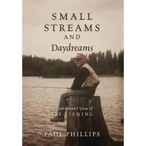 Small Streams and Daydreams: A Contrarian's View of Fly-fishing