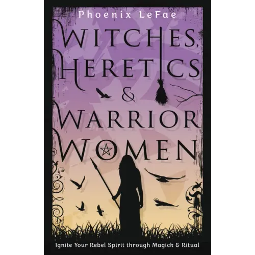Witches, Heretics & Warrior Women: Ignite Your Rebel Spirit Through Magick & Ritual