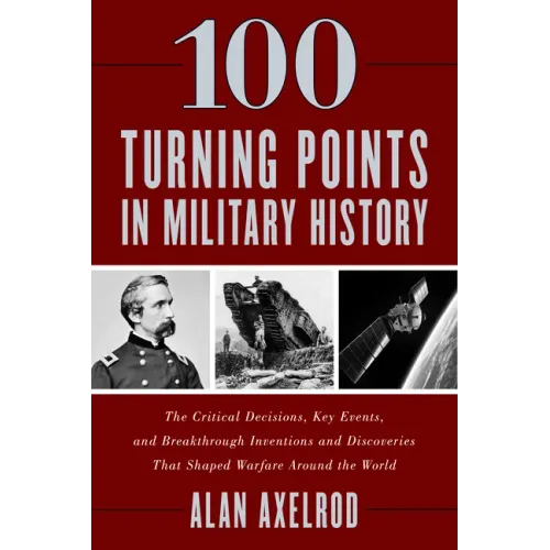 100 Turning Points in Military History: The Critical Decisions, Key Events, and Breakthrough Inventions and Discoveries That Shaped Warfare Around the