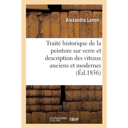 Traité historique de la peinture sur verre et description des vitraux anciens et modernes: pour servir à l'histoire de l'art en France