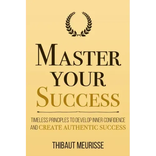 Master Your Success: Timeless Principles to Develop Inner Confidence and Create Authentic Success