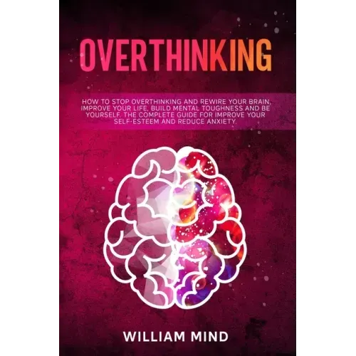 Overthinking: How to Stop Overthinking and Rewire Your Brain, Improve Your Life, Build Mental Toughness and be Yourself. The Complet