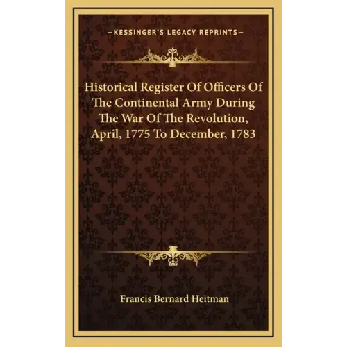 Historical Register of Officers of the Continental Army During the War of the Revolution, April, 1775 to December, 1783